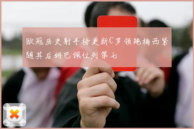 欧冠历史射手榜更新C罗领跑梅西紧随其后姆巴佩位列第七