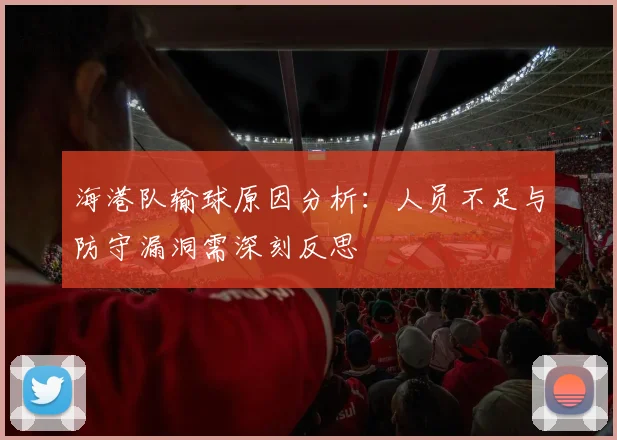 海港队输球原因分析：人员不足与防守漏洞需深刻反思