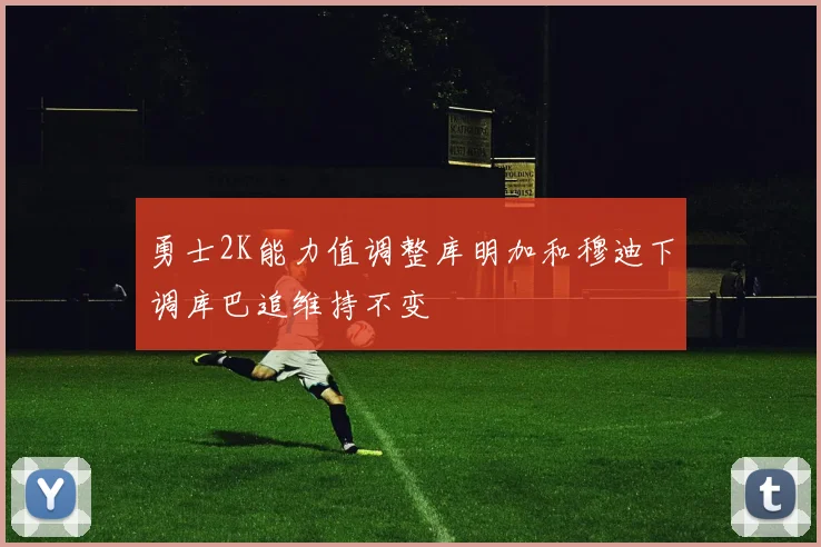 勇士2K能力值调整库明加和穆迪下调库巴追维持不变