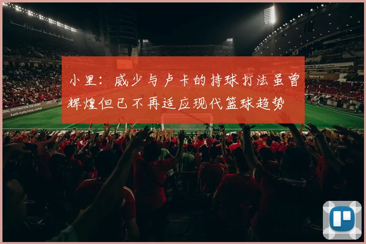 小里：威少与卢卡的持球打法虽曾辉煌但已不再适应现代篮球趋势