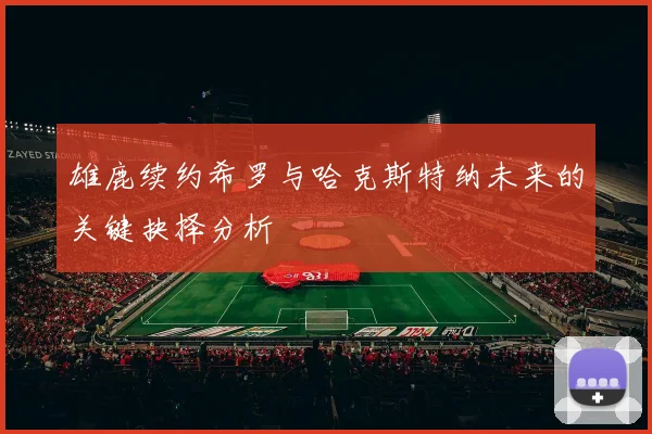 雄鹿续约希罗与哈克斯特纳未来的关键抉择分析