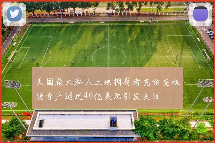 美国最大私人土地拥有者克伦克牧场资产逼近40亿美元引发关注