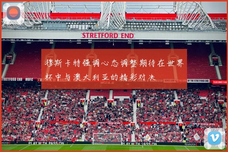 穆斯卡特强调心态调整期待在世界杯中与澳大利亚的精彩对决