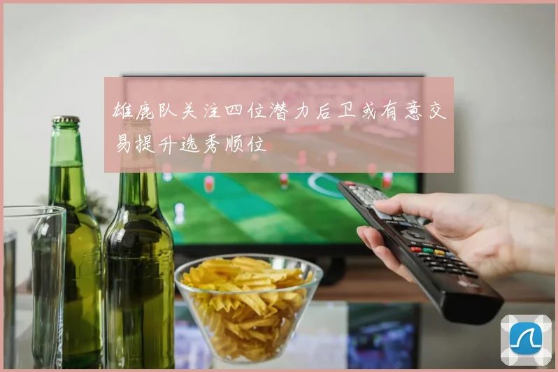雄鹿队关注四位潜力后卫或有意交易提升选秀顺位