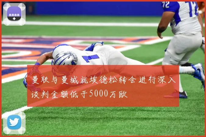 曼联与曼城就埃德松转会进行深入谈判金额低于5000万欧