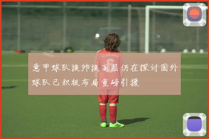 意甲球队换帅换高层仍在探讨国外球队已积极布局重磅引援