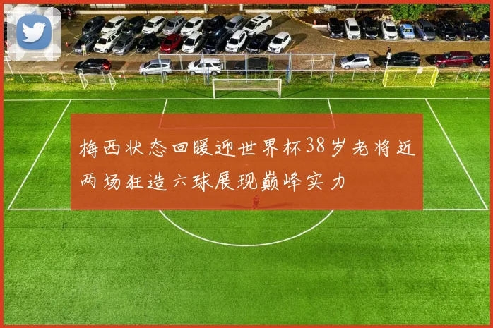 梅西状态回暖迎世界杯38岁老将近两场狂造六球展现巅峰实力