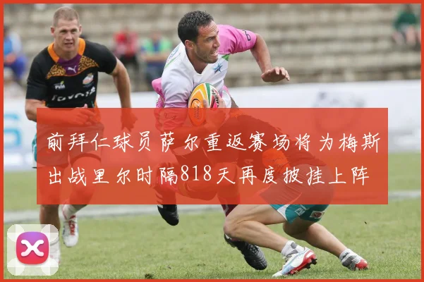 前拜仁球员萨尔重返赛场将为梅斯出战里尔时隔818天再度披挂上阵