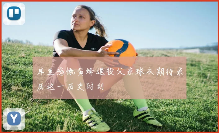 库里感慨黄蜂退役父亲球衣期待亲历这一历史时刻