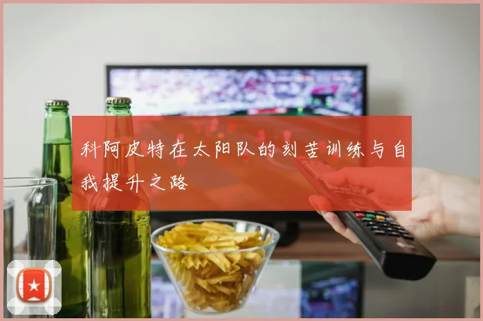 科阿皮特在太阳队的刻苦训练与自我提升之路
