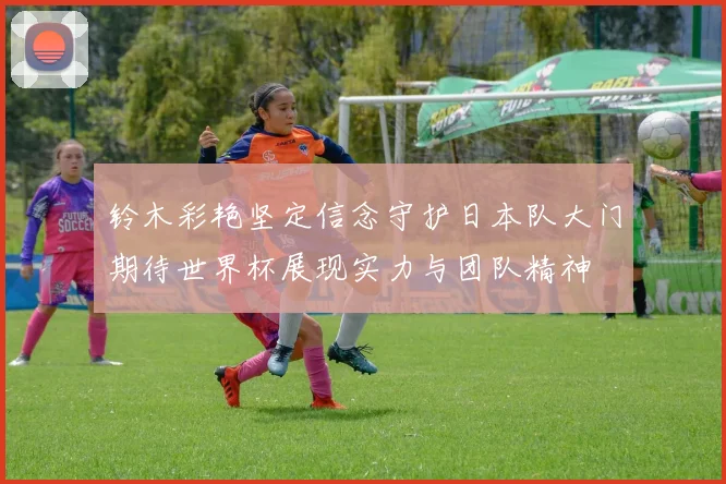 铃木彩艳坚定信念守护日本队大门期待世界杯展现实力与团队精神