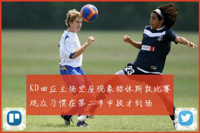 KD回应主场空座现象称休斯敦比赛观众习惯在第二节中段才到场