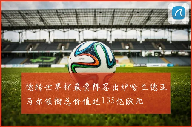 德转世界杯最贵阵容出炉哈兰德亚马尔领衔总价值达135亿欧元