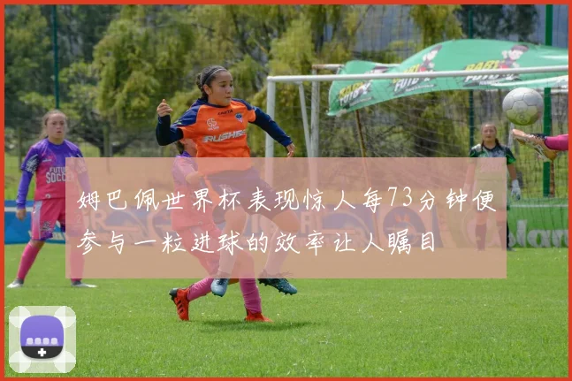 姆巴佩世界杯表现惊人每73分钟便参与一粒进球的效率让人瞩目