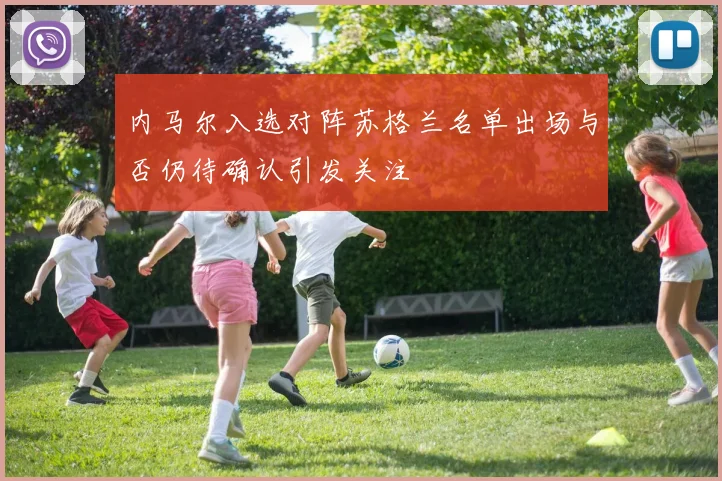 内马尔入选对阵苏格兰名单出场与否仍待确认引发关注