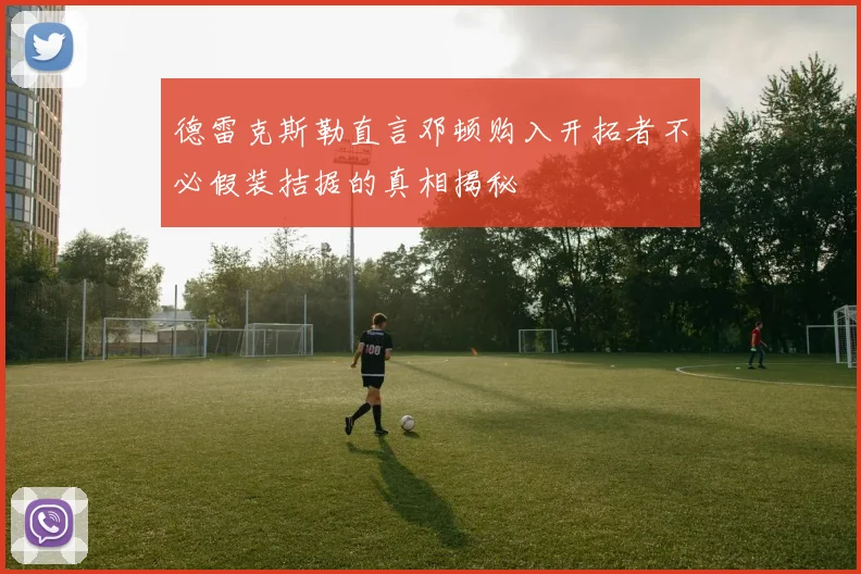 德雷克斯勒直言邓顿购入开拓者不必假装拮据的真相揭秘
