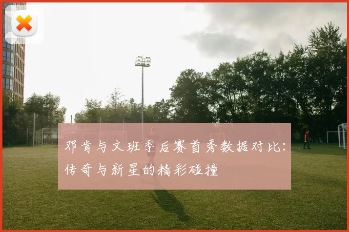 邓肯与文班季后赛首秀数据对比：传奇与新星的精彩碰撞