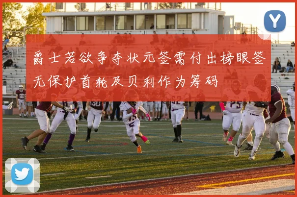 爵士若欲争夺状元签需付出榜眼签无保护首轮及贝利作为筹码