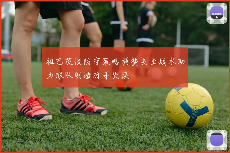 祖巴茨谈防守策略调整夹击战术助力球队制造对手失误